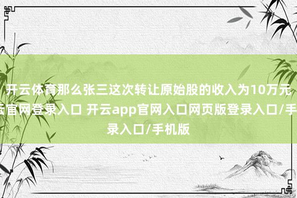 开云体育那么张三这次转让原始股的收入为10万元-开云官网登录入口 开云app官网入口网页版登录入口/手机版