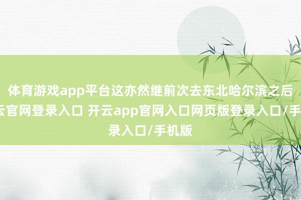 体育游戏app平台这亦然继前次去东北哈尔滨之后-开云官网登录入口 开云app官网入口网页版登录入口/手机版