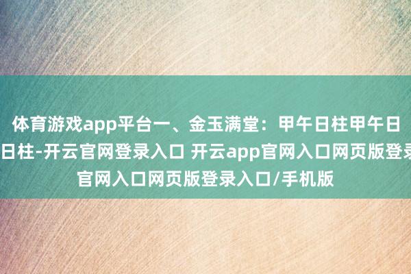 体育游戏app平台一、金玉满堂：甲午日柱甲午日柱的特质甲午日柱-开云官网登录入口 开云app官网入口网页版登录入口/手机版