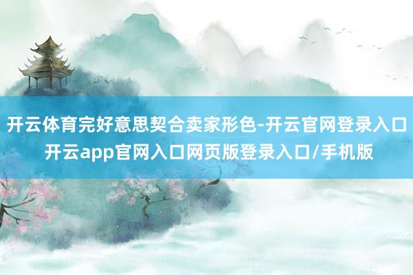 开云体育完好意思契合卖家形色-开云官网登录入口 开云app官网入口网页版登录入口/手机版