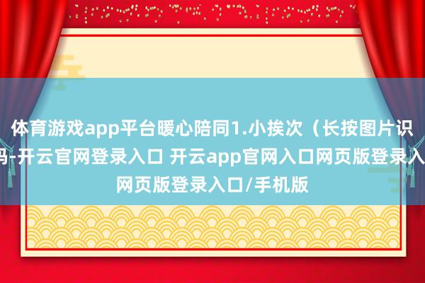 体育游戏app平台暖心陪同1.小挨次（长按图片识别小挨次码-开云官网登录入口 开云app官网入口网页版登录入口/手机版