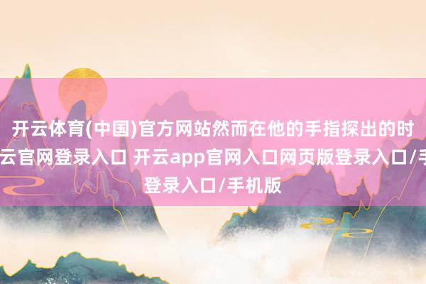 开云体育(中国)官方网站然而在他的手指探出的时期-开云官网登录入口 开云app官网入口网页版登录入口/手机版
