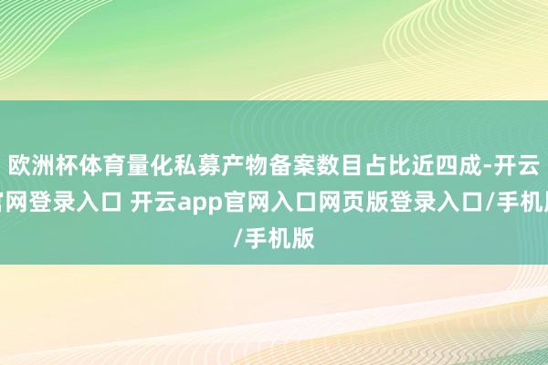 欧洲杯体育量化私募产物备案数目占比近四成-开云官网登录入口 开云app官网入口网页版登录入口/手机版