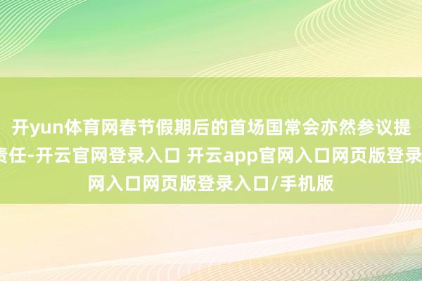 开yun体育网春节假期后的首场国常会亦然参议提振蹧跶联系责任-开云官网登录入口 开云app官网入口网页版登录入口/手机版