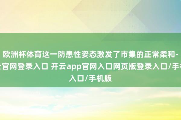 欧洲杯体育这一防患性姿态激发了市集的正常柔和-开云官网登录入口 开云app官网入口网页版登录入口/手机版