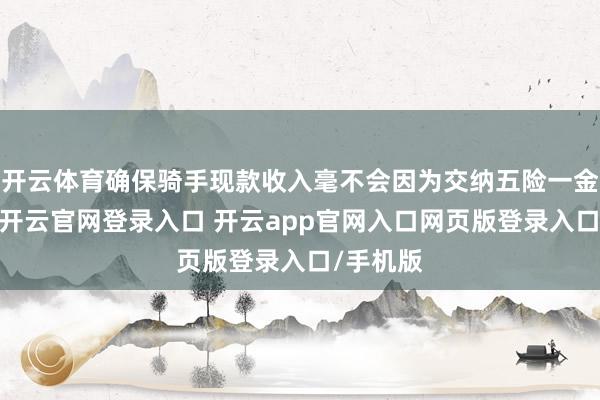 开云体育确保骑手现款收入毫不会因为交纳五险一金而减少-开云官网登录入口 开云app官网入口网页版登录入口/手机版