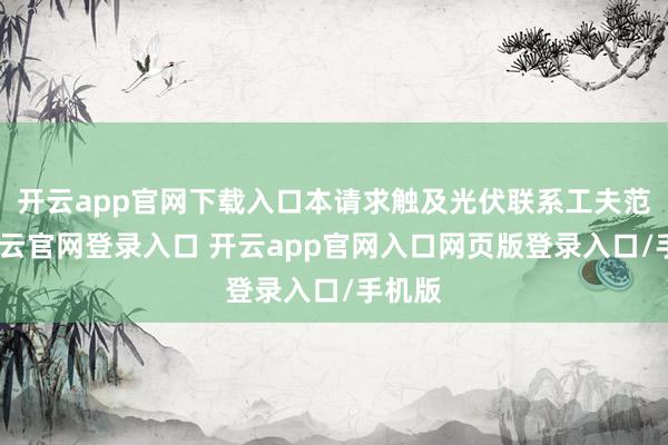 开云app官网下载入口本请求触及光伏联系工夫范围-开云官网登录入口 开云app官网入口网页版登录入口/手机版