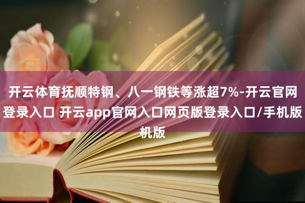 开云体育抚顺特钢、八一钢铁等涨超7%-开云官网登录入口 开云app官网入口网页版登录入口/手机版