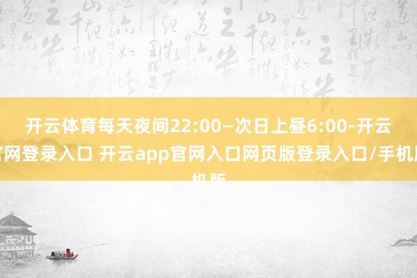 开云体育每天夜间22:00—次日上昼6:00-开云官网登录入口 开云app官网入口网页版登录入口/手机版