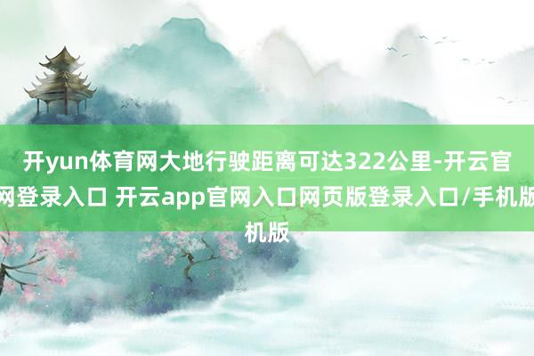 开yun体育网大地行驶距离可达322公里-开云官网登录入口 开云app官网入口网页版登录入口/手机版