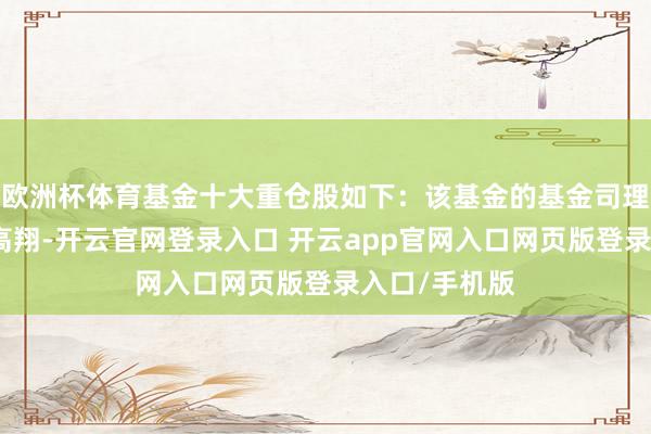 欧洲杯体育基金十大重仓股如下：该基金的基金司理为顾鑫峰、高翔-开云官网登录入口 开云app官网入口网页版登录入口/手机版