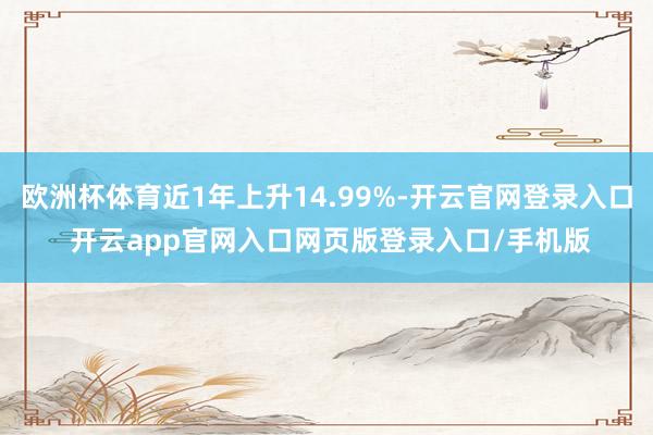 欧洲杯体育近1年上升14.99%-开云官网登录入口 开云app官网入口网页版登录入口/手机版