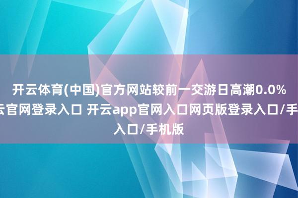 开云体育(中国)官方网站较前一交游日高潮0.0%-开云官网登录入口 开云app官网入口网页版登录入口/手机版