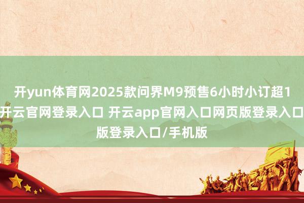 开yun体育网2025款问界M9预售6小时小订超1.1万台-开云官网登录入口 开云app官网入口网页版登录入口/手机版