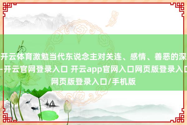 开云体育激勉当代东说念主对关连、感情、善恶的深档次想考-开云官网登录入口 开云app官网入口网页版登录入口/手机版