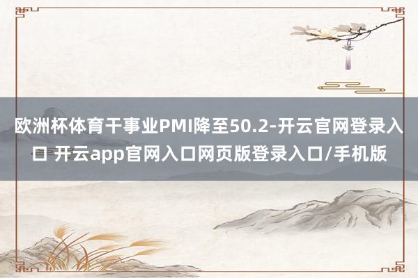 欧洲杯体育干事业PMI降至50.2-开云官网登录入口 开云app官网入口网页版登录入口/手机版