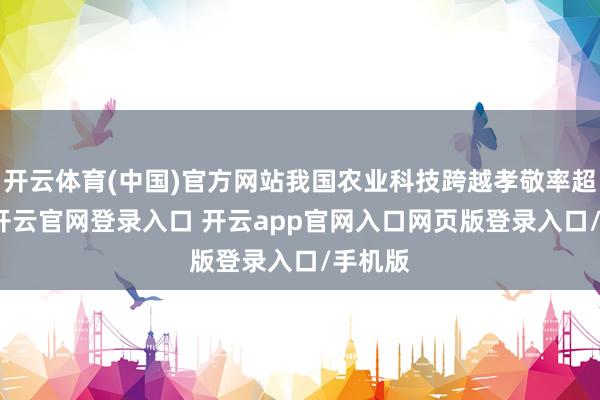 开云体育(中国)官方网站我国农业科技跨越孝敬率超63%-开云官网登录入口 开云app官网入口网页版登录入口/手机版