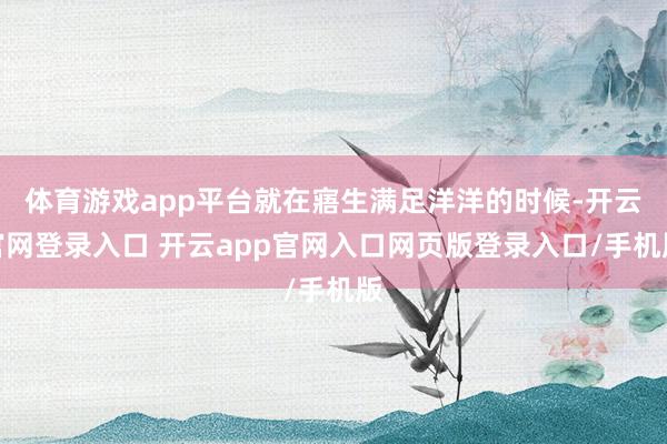 体育游戏app平台就在寤生满足洋洋的时候-开云官网登录入口 开云app官网入口网页版登录入口/手机版