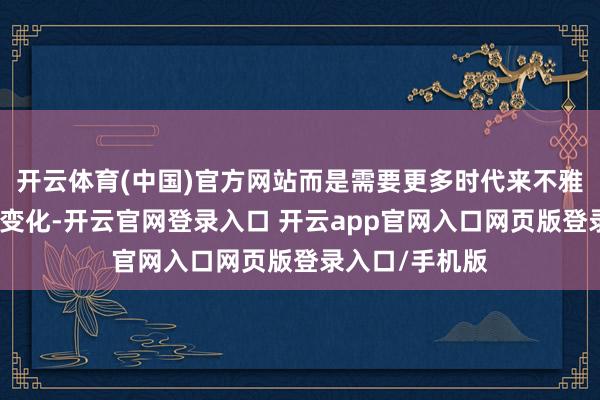 开云体育(中国)官方网站而是需要更多时代来不雅察经济数据的变化-开云官网登录入口 开云app官网入口网页版登录入口/手机版