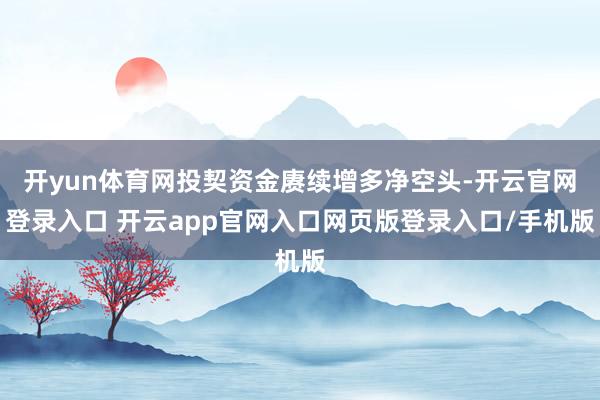 开yun体育网投契资金赓续增多净空头-开云官网登录入口 开云app官网入口网页版登录入口/手机版