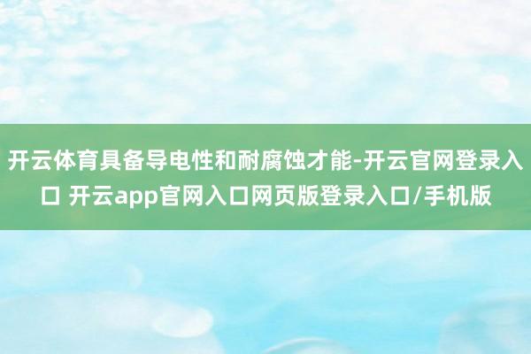 开云体育具备导电性和耐腐蚀才能-开云官网登录入口 开云app官网入口网页版登录入口/手机版
