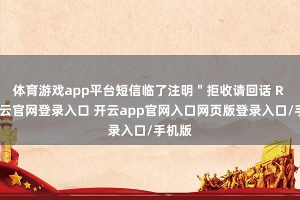 体育游戏app平台短信临了注明＂拒收请回话 R ＂-开云官网登录入口 开云app官网入口网页版登录入口/手机版