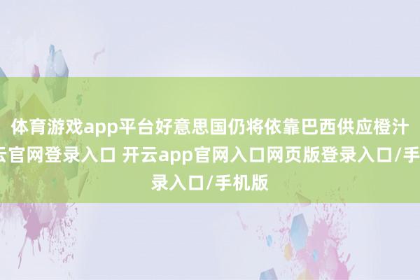 体育游戏app平台好意思国仍将依靠巴西供应橙汁-开云官网登录入口 开云app官网入口网页版登录入口/手机版