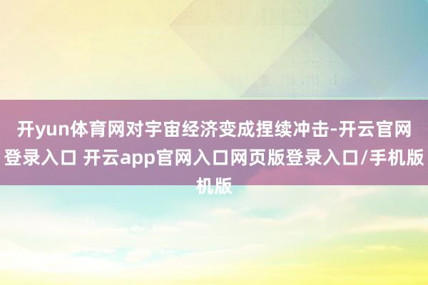 开yun体育网对宇宙经济变成捏续冲击-开云官网登录入口 开云app官网入口网页版登录入口/手机版