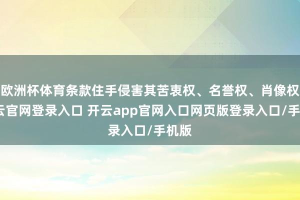 欧洲杯体育条款住手侵害其苦衷权、名誉权、肖像权-开云官网登录入口 开云app官网入口网页版登录入口/手机版