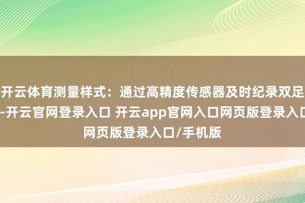 开云体育测量样式：通过高精度传感器及时纪录双足压力散播-开云官网登录入口 开云app官网入口网页版登录入口/手机版