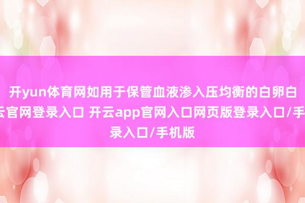 开yun体育网如用于保管血液渗入压均衡的白卵白-开云官网登录入口 开云app官网入口网页版登录入口/手机版