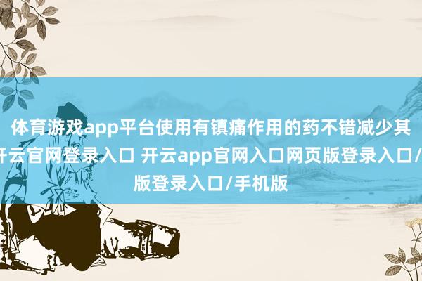 体育游戏app平台使用有镇痛作用的药不错减少其离别-开云官网登录入口 开云app官网入口网页版登录入口/手机版