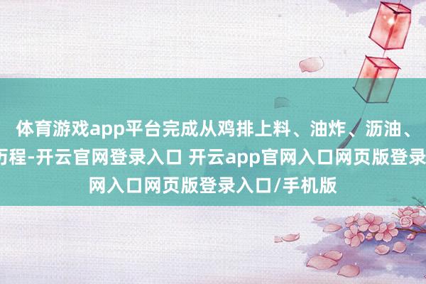 体育游戏app平台完成从鸡排上料、油炸、沥油、出料的扫数历程-开云官网登录入口 开云app官网入口网页版登录入口/手机版