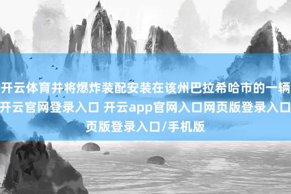 开云体育并将爆炸装配安装在该州巴拉希哈市的一辆轿车上-开云官网登录入口 开云app官网入口网页版登录入口/手机版