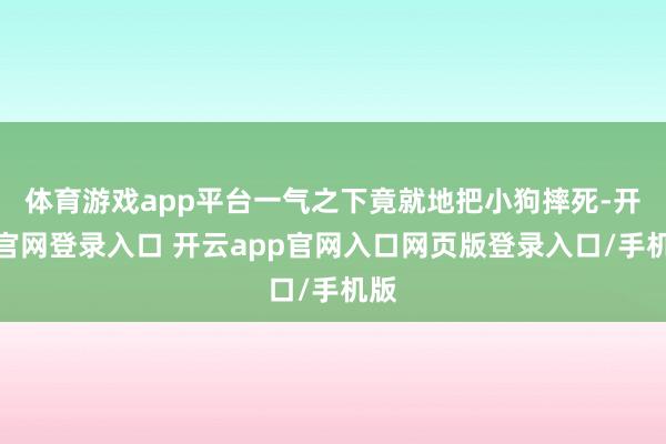 体育游戏app平台一气之下竟就地把小狗摔死-开云官网登录入口 开云app官网入口网页版登录入口/手机版