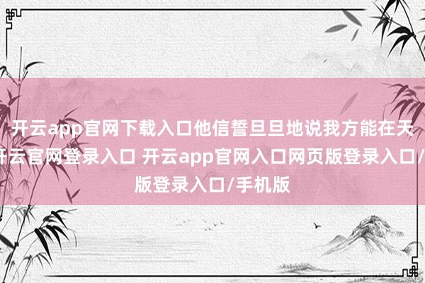 开云app官网下载入口他信誓旦旦地说我方能在天上飞-开云官网登录入口 开云app官网入口网页版登录入口/手机版