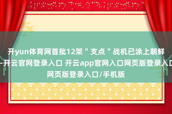 开yun体育网首批12架＂支点＂战机已涂上朝鲜空军记号-开云官网登录入口 开云app官网入口网页版登录入口/手机版