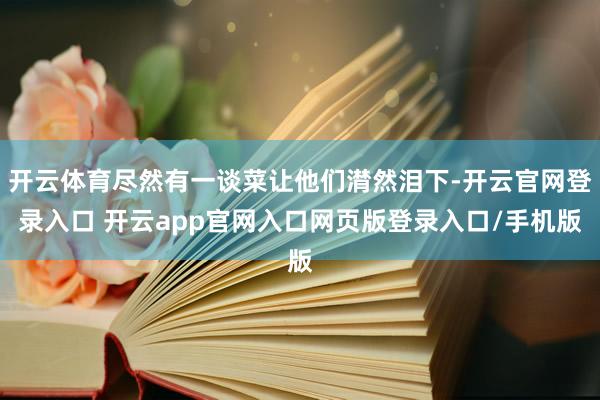 开云体育尽然有一谈菜让他们潸然泪下-开云官网登录入口 开云app官网入口网页版登录入口/手机版
