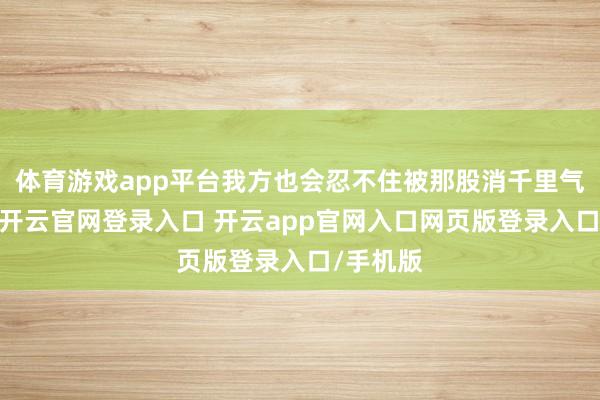 体育游戏app平台我方也会忍不住被那股消千里气味影响-开云官网登录入口 开云app官网入口网页版登录入口/手机版
