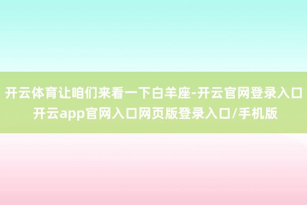 开云体育让咱们来看一下白羊座-开云官网登录入口 开云app官网入口网页版登录入口/手机版