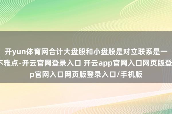 开yun体育网合计大盘股和小盘股是对立联系是一个透澈空虚的不雅点-开云官网登录入口 开云app官网入口网页版登录入口/手机版