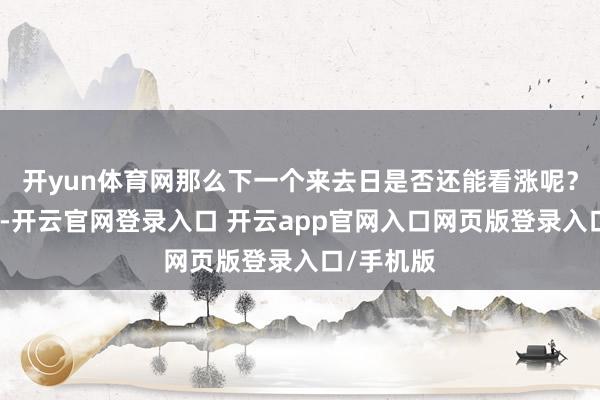 开yun体育网那么下一个来去日是否还能看涨呢？彭根判断-开云官网登录入口 开云app官网入口网页版登录入口/手机版