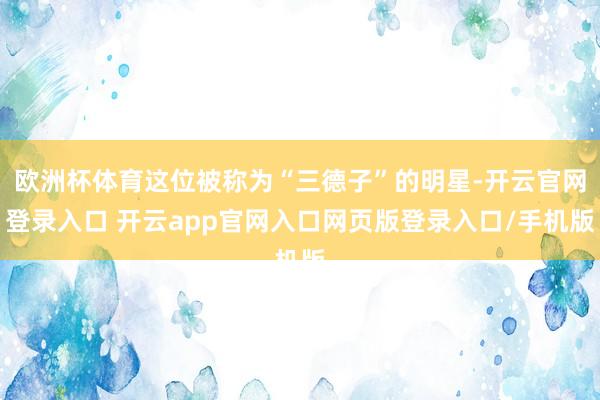 欧洲杯体育这位被称为“三德子”的明星-开云官网登录入口 开云app官网入口网页版登录入口/手机版