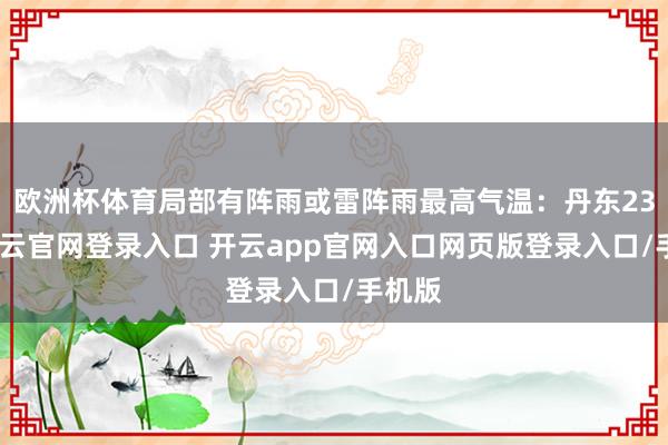 欧洲杯体育局部有阵雨或雷阵雨最高气温：丹东23℃-开云官网登录入口 开云app官网入口网页版登录入口/手机版