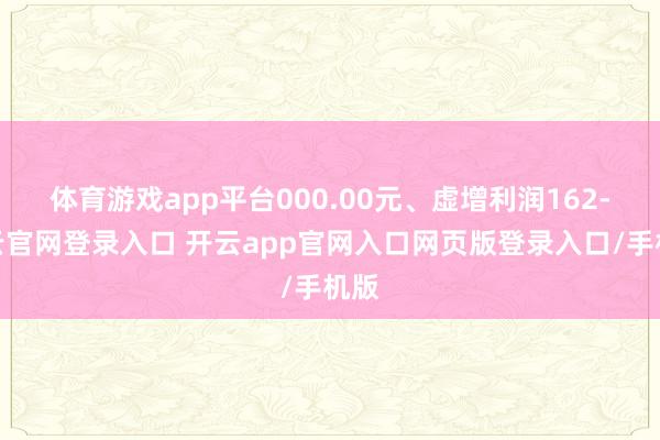 体育游戏app平台000.00元、虚增利润162-开云官网登录入口 开云app官网入口网页版登录入口/手机版