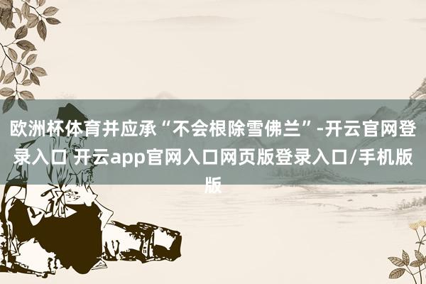 欧洲杯体育并应承“不会根除雪佛兰”-开云官网登录入口 开云app官网入口网页版登录入口/手机版