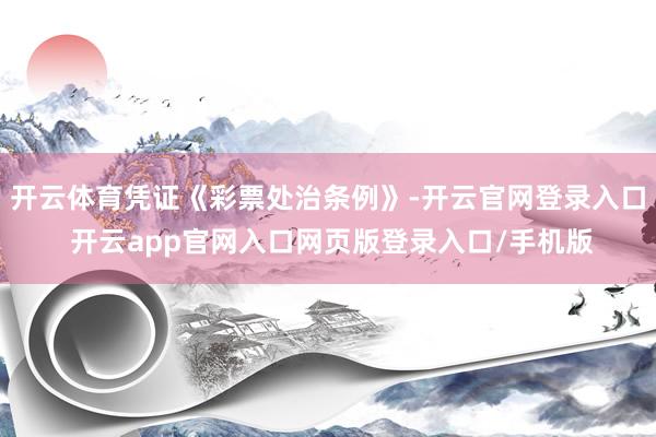 开云体育凭证《彩票处治条例》-开云官网登录入口 开云app官网入口网页版登录入口/手机版
