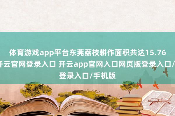 体育游戏app平台东莞荔枝耕作面积共达15.76万亩-开云官网登录入口 开云app官网入口网页版登录入口/手机版