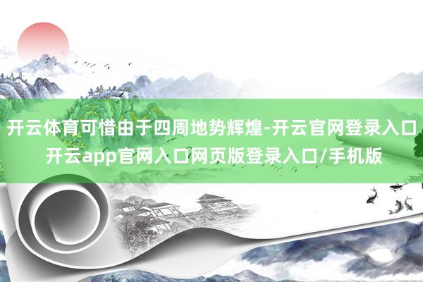 开云体育可惜由于四周地势辉煌-开云官网登录入口 开云app官网入口网页版登录入口/手机版