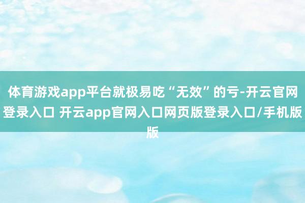体育游戏app平台就极易吃“无效”的亏-开云官网登录入口 开云app官网入口网页版登录入口/手机版